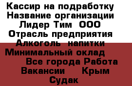 Кассир на подработку › Название организации ­ Лидер Тим, ООО › Отрасль предприятия ­ Алкоголь, напитки › Минимальный оклад ­ 10 000 - Все города Работа » Вакансии   . Крым,Судак